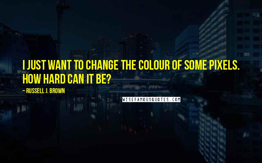 Russell J. Brown Quotes: I just want to change the colour of some pixels. How hard can it be?