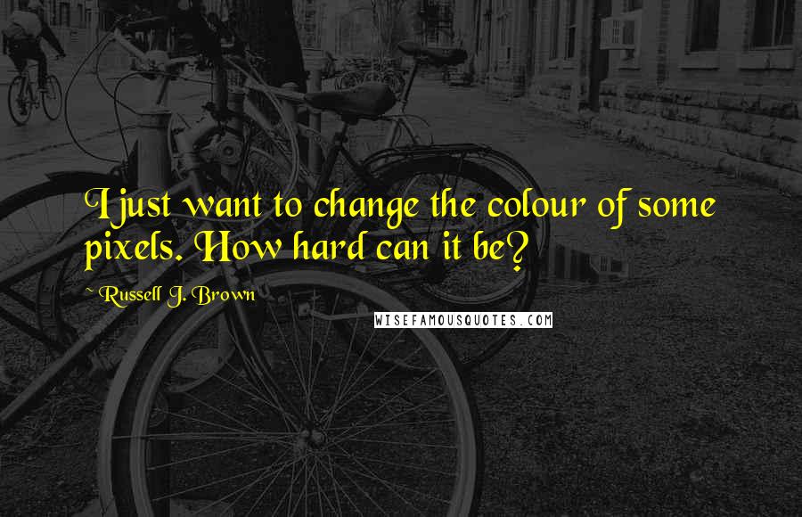 Russell J. Brown Quotes: I just want to change the colour of some pixels. How hard can it be?