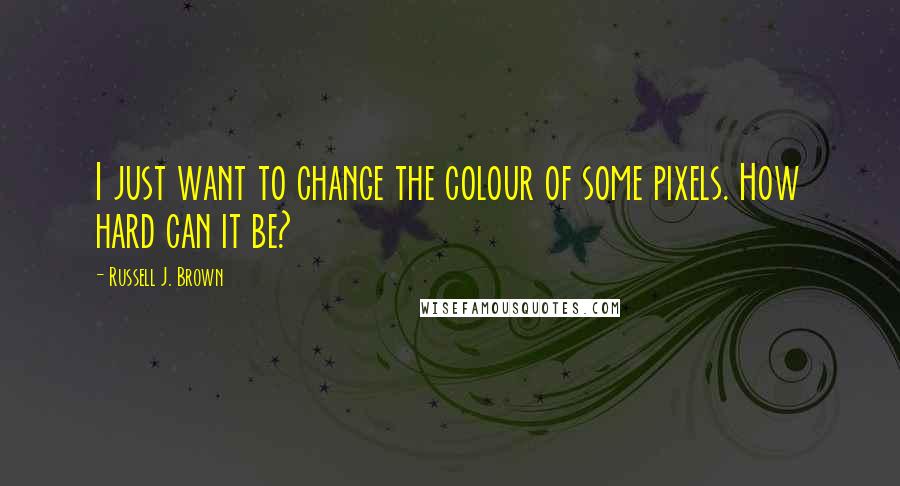 Russell J. Brown Quotes: I just want to change the colour of some pixels. How hard can it be?