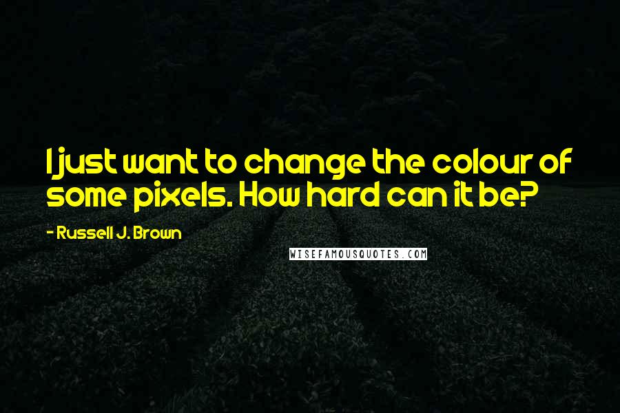 Russell J. Brown Quotes: I just want to change the colour of some pixels. How hard can it be?