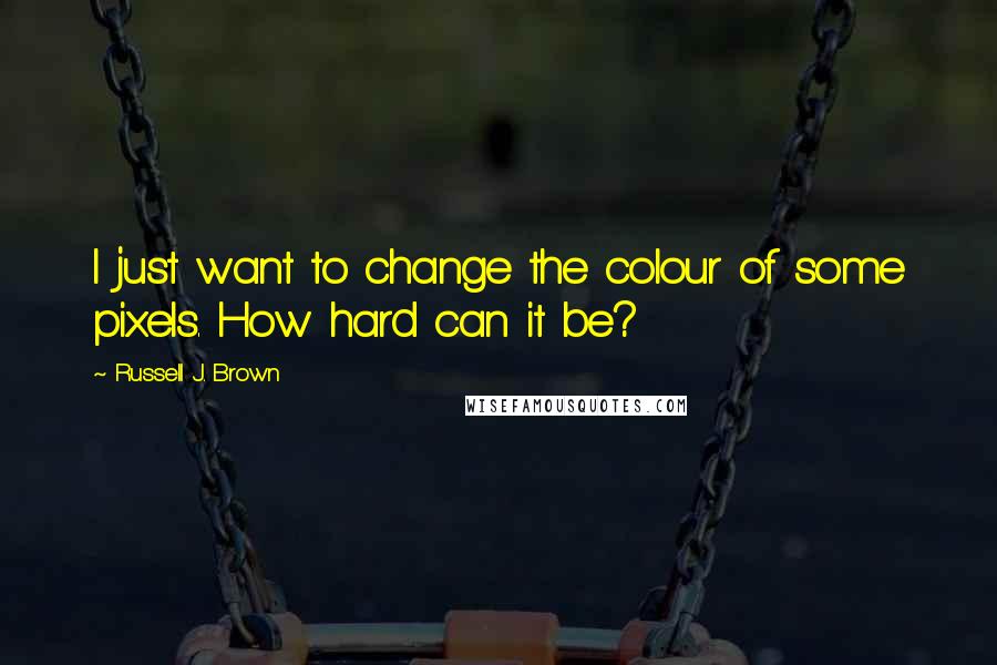 Russell J. Brown Quotes: I just want to change the colour of some pixels. How hard can it be?