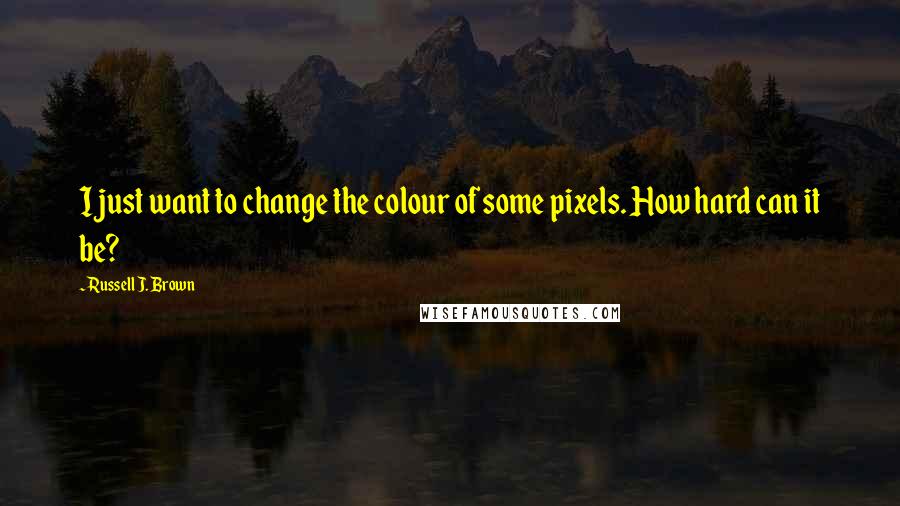 Russell J. Brown Quotes: I just want to change the colour of some pixels. How hard can it be?