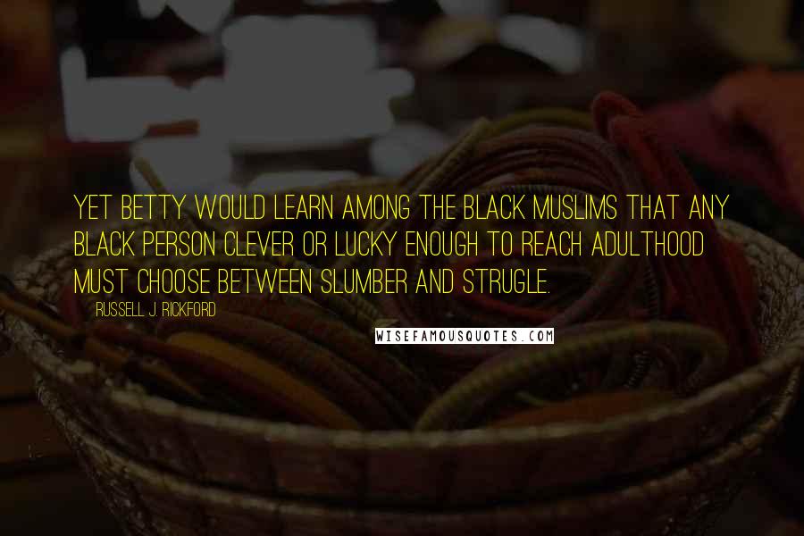 Russell J. Rickford Quotes: Yet Betty would learn among the black Muslims that any black person clever or lucky enough to reach adulthood must choose between slumber and strugle.
