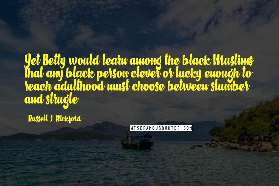 Russell J. Rickford Quotes: Yet Betty would learn among the black Muslims that any black person clever or lucky enough to reach adulthood must choose between slumber and strugle.