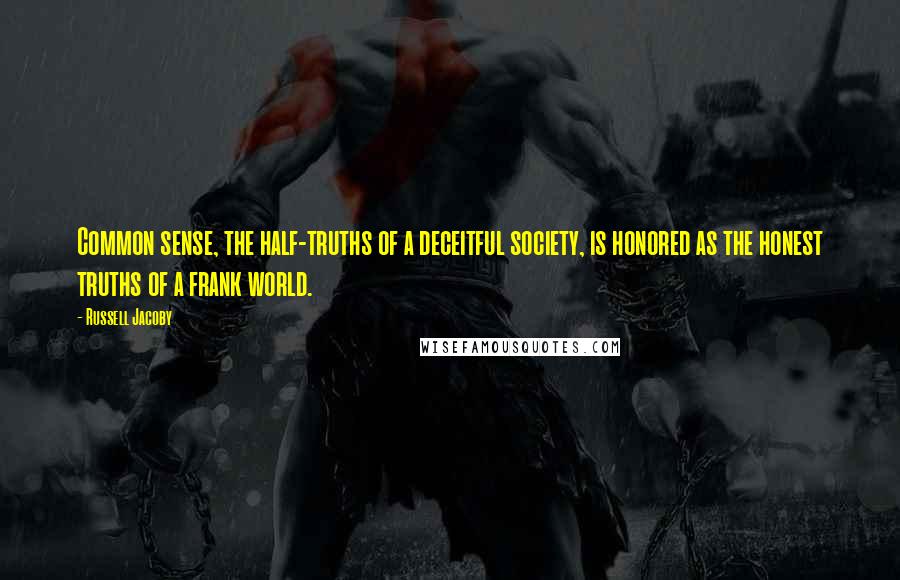 Russell Jacoby Quotes: Common sense, the half-truths of a deceitful society, is honored as the honest truths of a frank world.