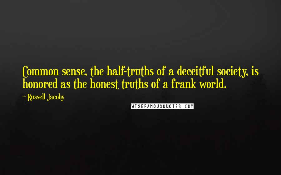 Russell Jacoby Quotes: Common sense, the half-truths of a deceitful society, is honored as the honest truths of a frank world.