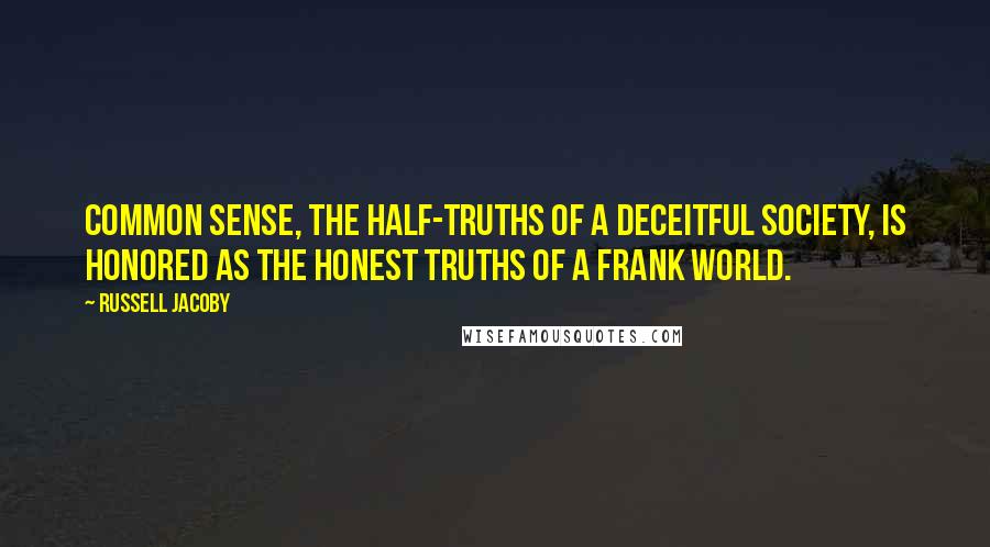 Russell Jacoby Quotes: Common sense, the half-truths of a deceitful society, is honored as the honest truths of a frank world.