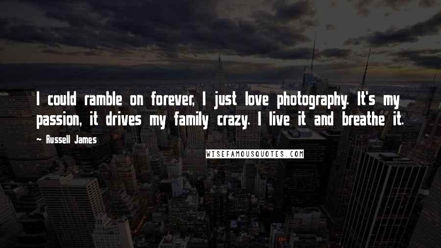 Russell James Quotes: I could ramble on forever, I just love photography. It's my passion, it drives my family crazy. I live it and breathe it.