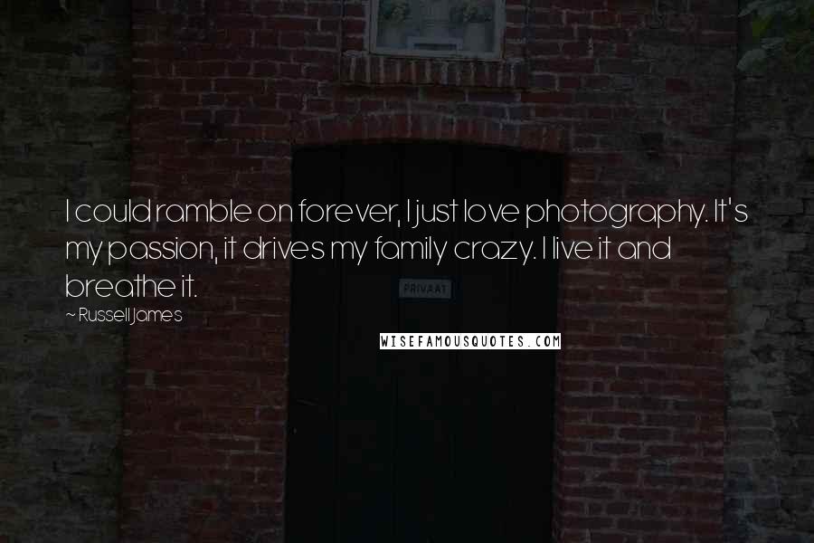 Russell James Quotes: I could ramble on forever, I just love photography. It's my passion, it drives my family crazy. I live it and breathe it.