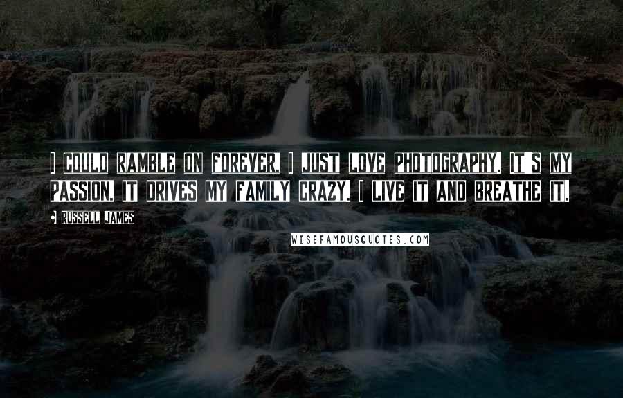 Russell James Quotes: I could ramble on forever, I just love photography. It's my passion, it drives my family crazy. I live it and breathe it.