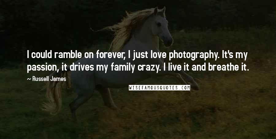 Russell James Quotes: I could ramble on forever, I just love photography. It's my passion, it drives my family crazy. I live it and breathe it.