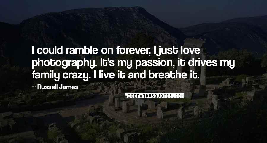 Russell James Quotes: I could ramble on forever, I just love photography. It's my passion, it drives my family crazy. I live it and breathe it.