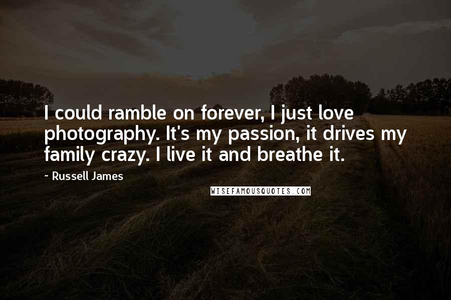 Russell James Quotes: I could ramble on forever, I just love photography. It's my passion, it drives my family crazy. I live it and breathe it.