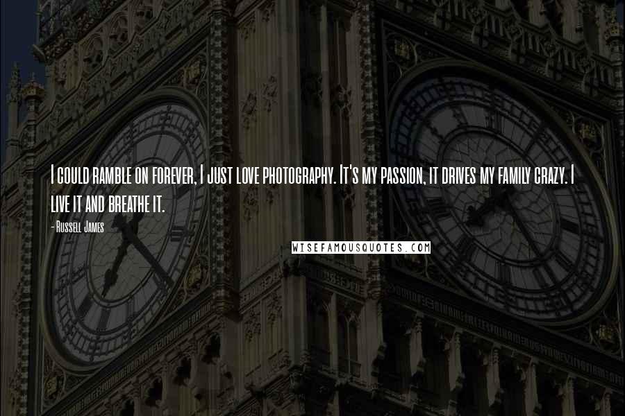 Russell James Quotes: I could ramble on forever, I just love photography. It's my passion, it drives my family crazy. I live it and breathe it.