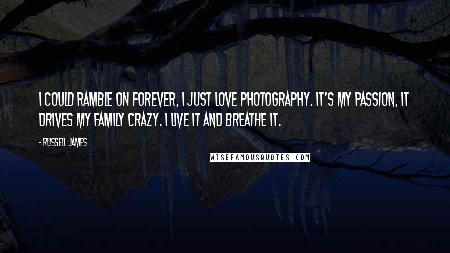 Russell James Quotes: I could ramble on forever, I just love photography. It's my passion, it drives my family crazy. I live it and breathe it.