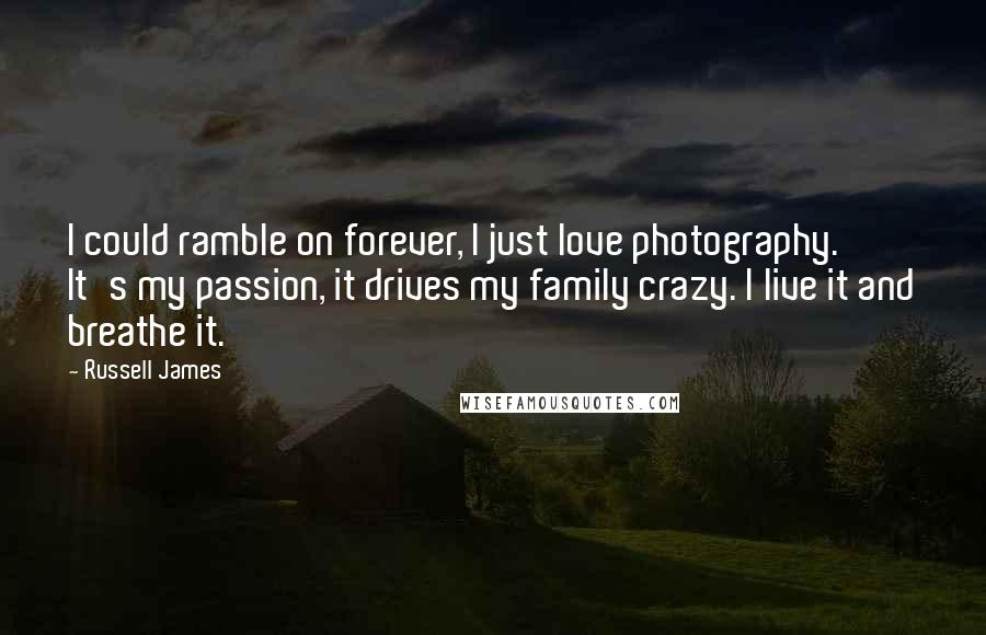 Russell James Quotes: I could ramble on forever, I just love photography. It's my passion, it drives my family crazy. I live it and breathe it.