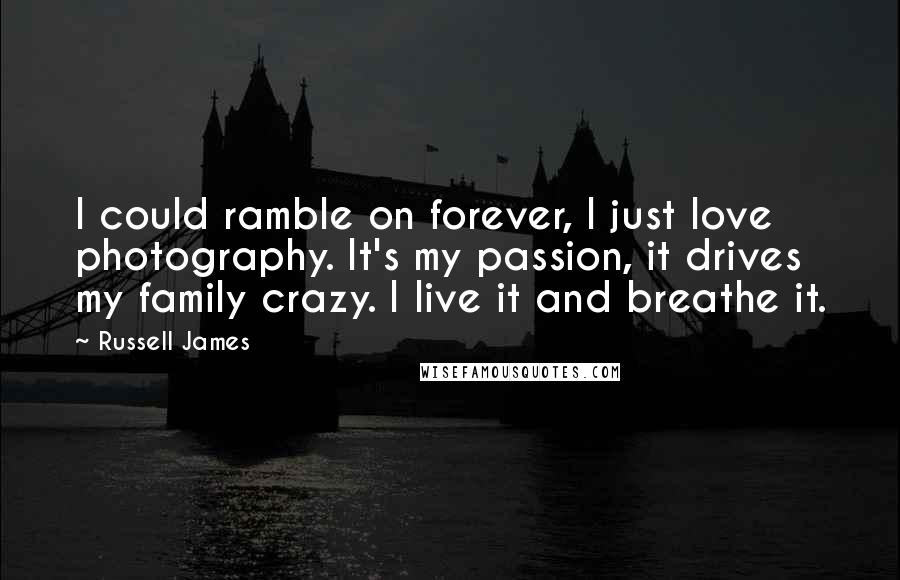 Russell James Quotes: I could ramble on forever, I just love photography. It's my passion, it drives my family crazy. I live it and breathe it.