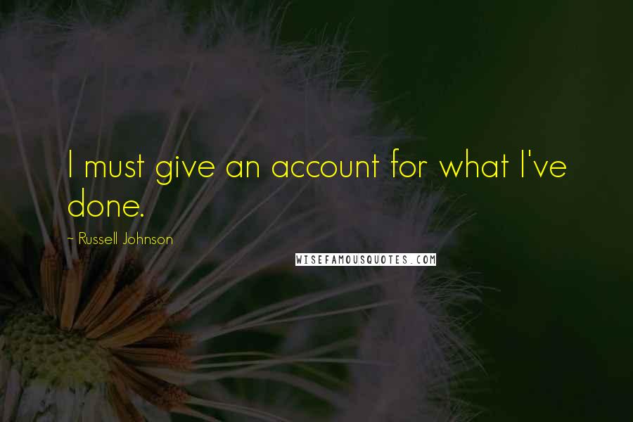 Russell Johnson Quotes: I must give an account for what I've done.