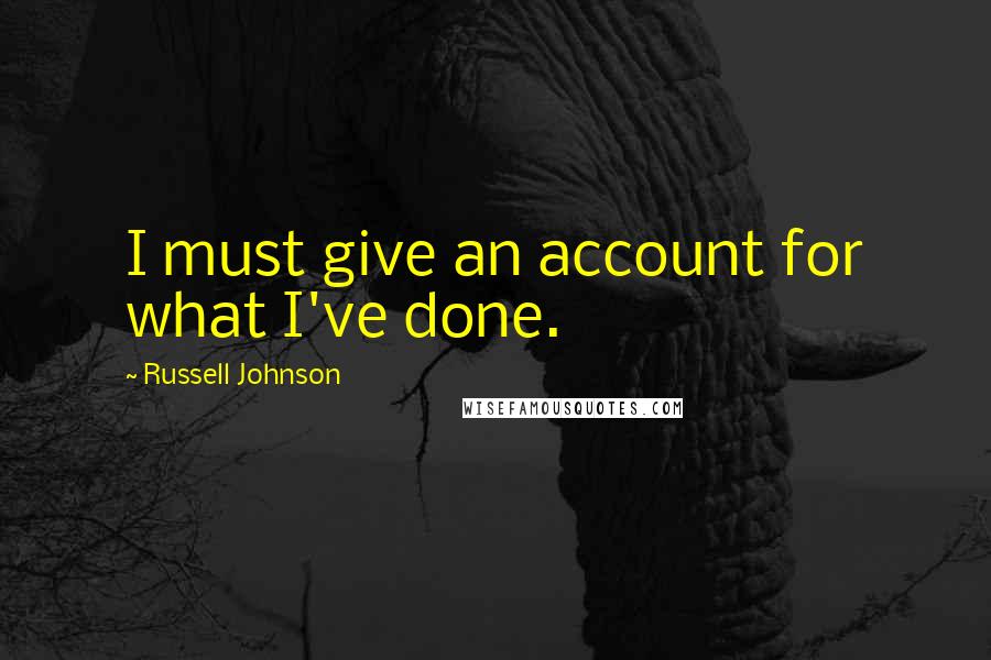 Russell Johnson Quotes: I must give an account for what I've done.