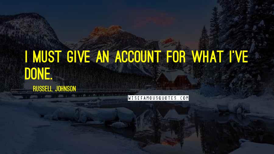 Russell Johnson Quotes: I must give an account for what I've done.