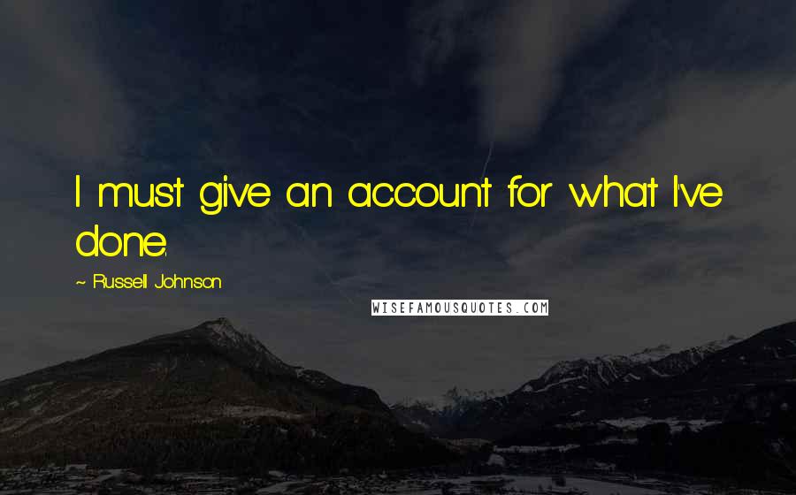 Russell Johnson Quotes: I must give an account for what I've done.