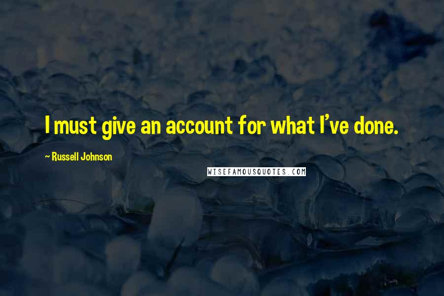 Russell Johnson Quotes: I must give an account for what I've done.