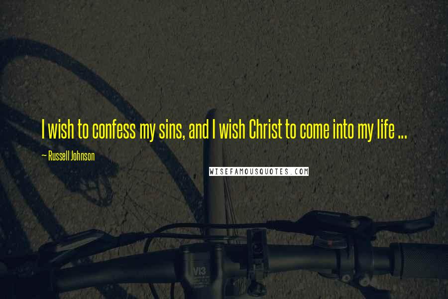 Russell Johnson Quotes: I wish to confess my sins, and I wish Christ to come into my life ...