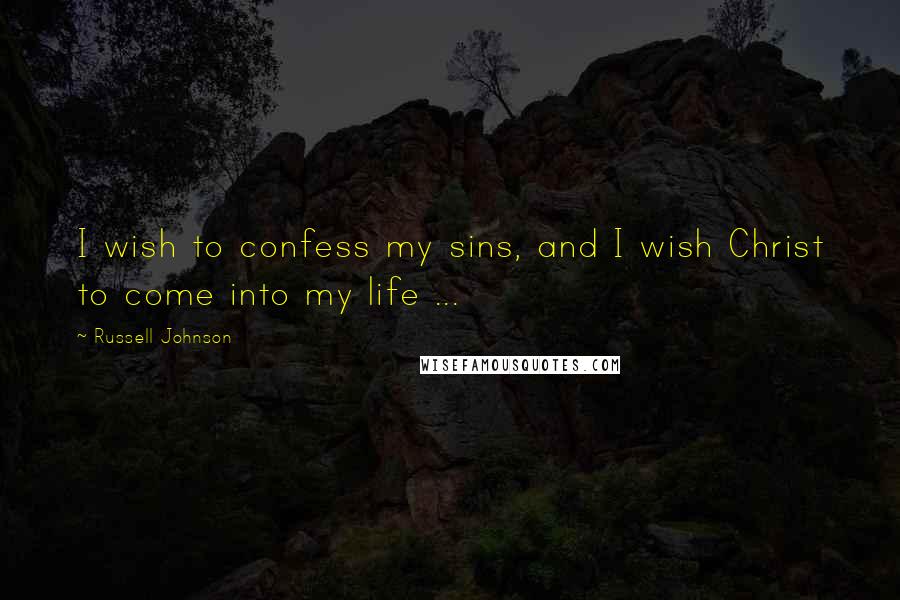 Russell Johnson Quotes: I wish to confess my sins, and I wish Christ to come into my life ...