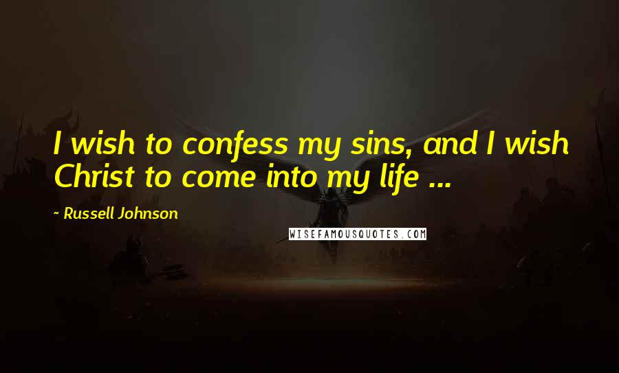 Russell Johnson Quotes: I wish to confess my sins, and I wish Christ to come into my life ...
