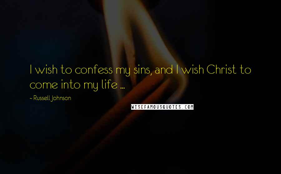 Russell Johnson Quotes: I wish to confess my sins, and I wish Christ to come into my life ...