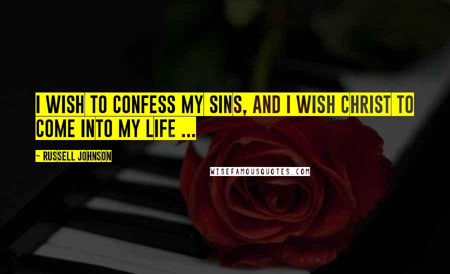 Russell Johnson Quotes: I wish to confess my sins, and I wish Christ to come into my life ...