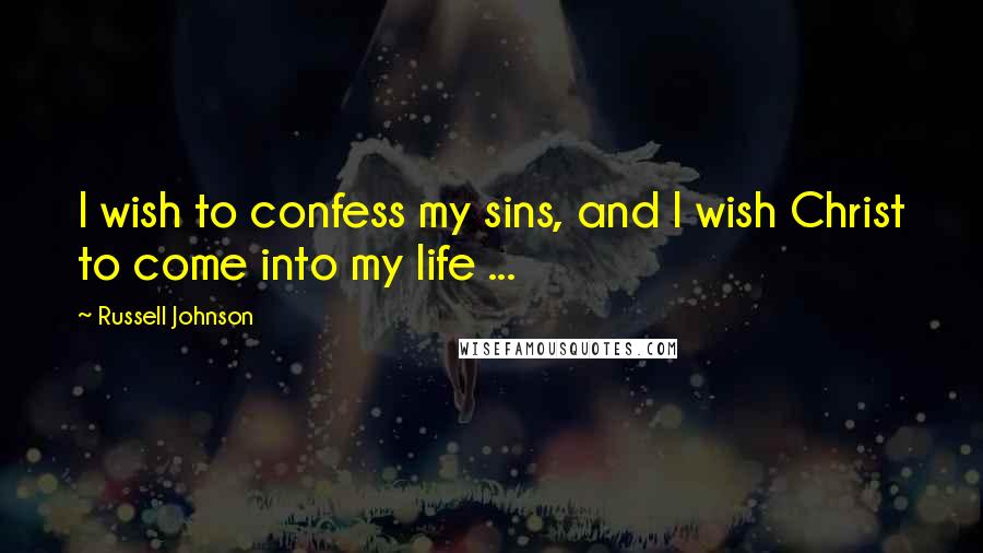 Russell Johnson Quotes: I wish to confess my sins, and I wish Christ to come into my life ...