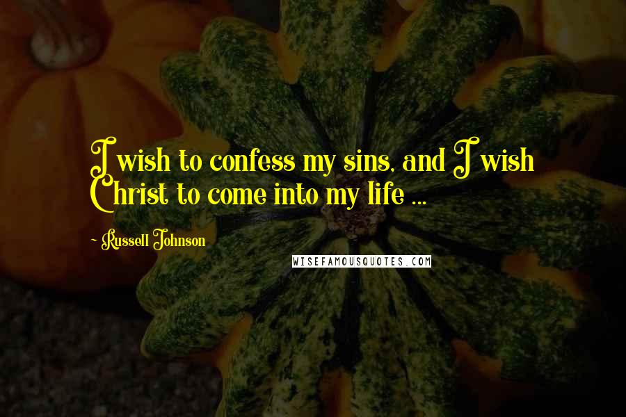 Russell Johnson Quotes: I wish to confess my sins, and I wish Christ to come into my life ...