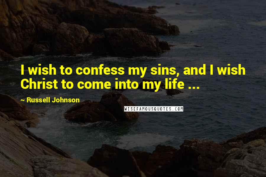 Russell Johnson Quotes: I wish to confess my sins, and I wish Christ to come into my life ...