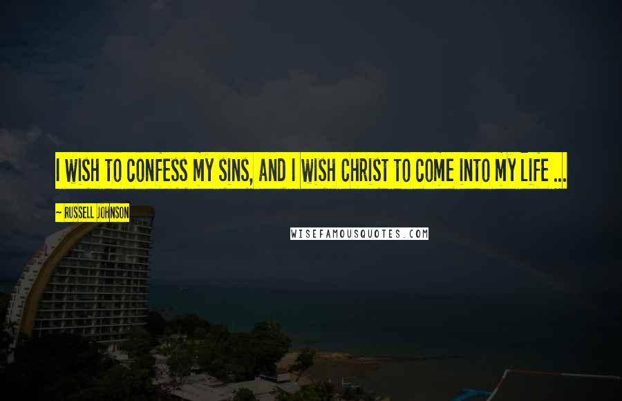 Russell Johnson Quotes: I wish to confess my sins, and I wish Christ to come into my life ...