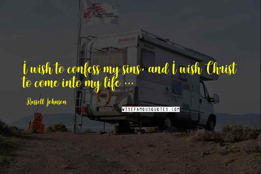 Russell Johnson Quotes: I wish to confess my sins, and I wish Christ to come into my life ...