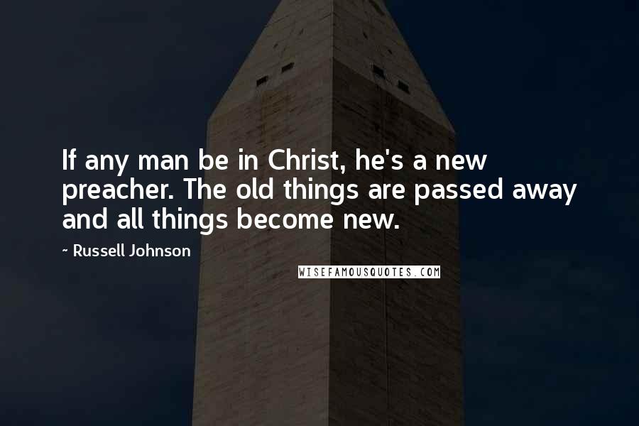 Russell Johnson Quotes: If any man be in Christ, he's a new preacher. The old things are passed away and all things become new.