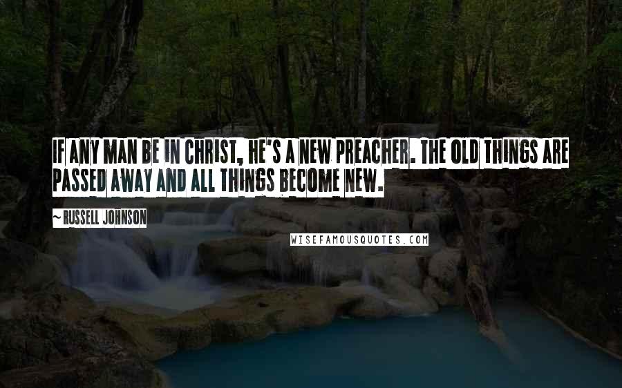 Russell Johnson Quotes: If any man be in Christ, he's a new preacher. The old things are passed away and all things become new.