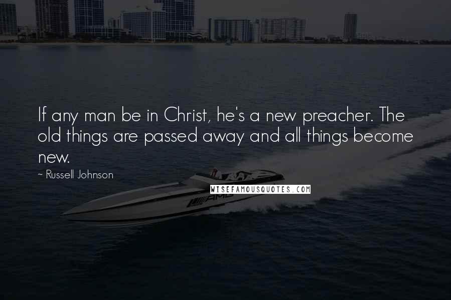 Russell Johnson Quotes: If any man be in Christ, he's a new preacher. The old things are passed away and all things become new.
