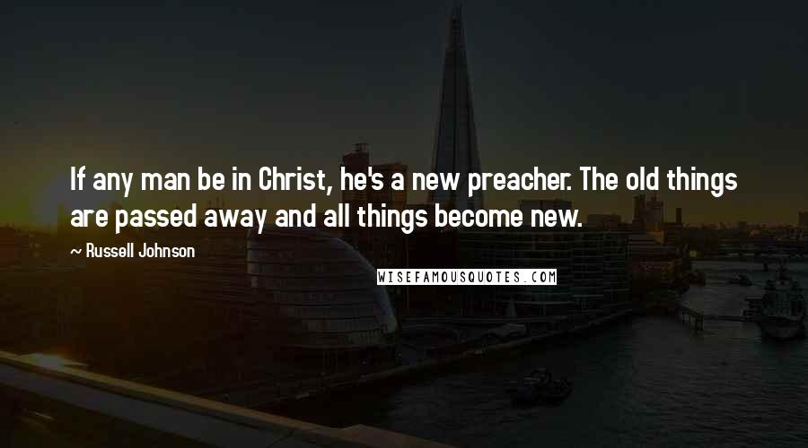 Russell Johnson Quotes: If any man be in Christ, he's a new preacher. The old things are passed away and all things become new.