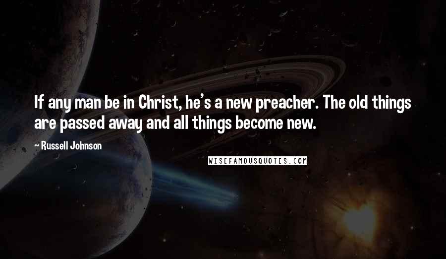 Russell Johnson Quotes: If any man be in Christ, he's a new preacher. The old things are passed away and all things become new.