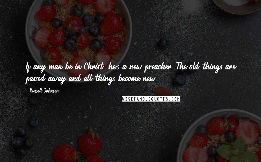 Russell Johnson Quotes: If any man be in Christ, he's a new preacher. The old things are passed away and all things become new.