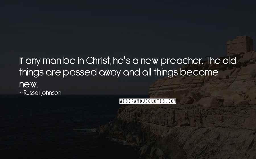 Russell Johnson Quotes: If any man be in Christ, he's a new preacher. The old things are passed away and all things become new.