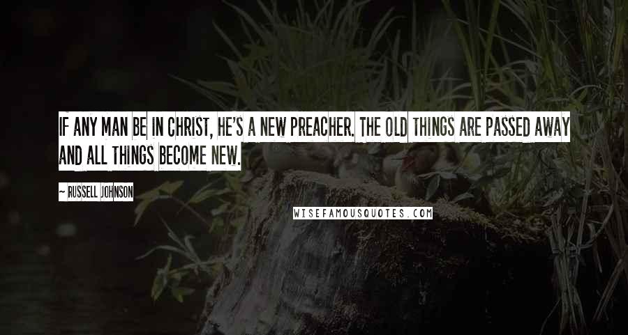 Russell Johnson Quotes: If any man be in Christ, he's a new preacher. The old things are passed away and all things become new.