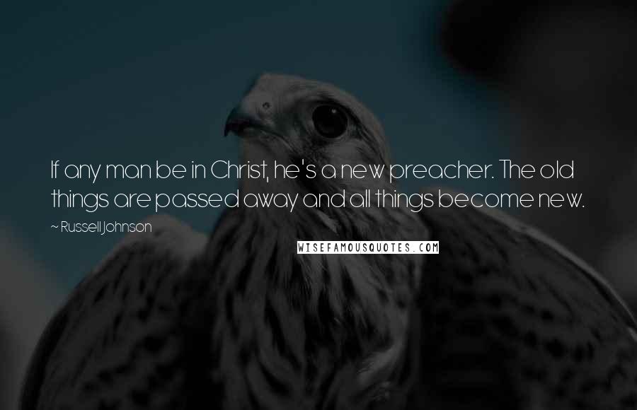 Russell Johnson Quotes: If any man be in Christ, he's a new preacher. The old things are passed away and all things become new.