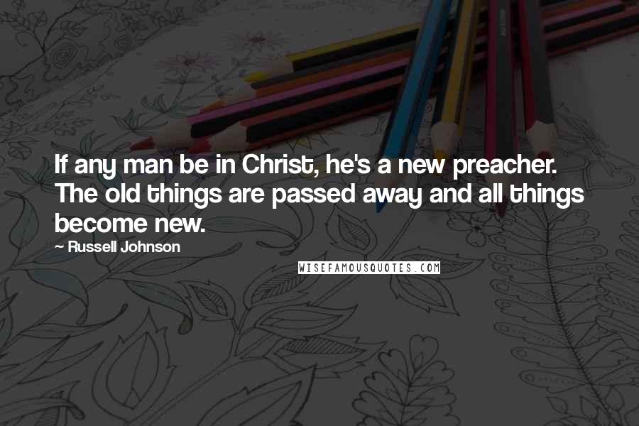 Russell Johnson Quotes: If any man be in Christ, he's a new preacher. The old things are passed away and all things become new.