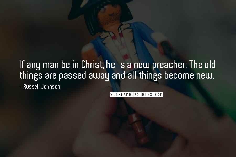 Russell Johnson Quotes: If any man be in Christ, he's a new preacher. The old things are passed away and all things become new.