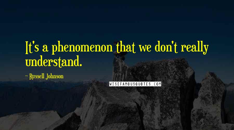 Russell Johnson Quotes: It's a phenomenon that we don't really understand.