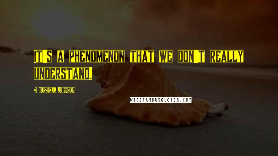 Russell Johnson Quotes: It's a phenomenon that we don't really understand.