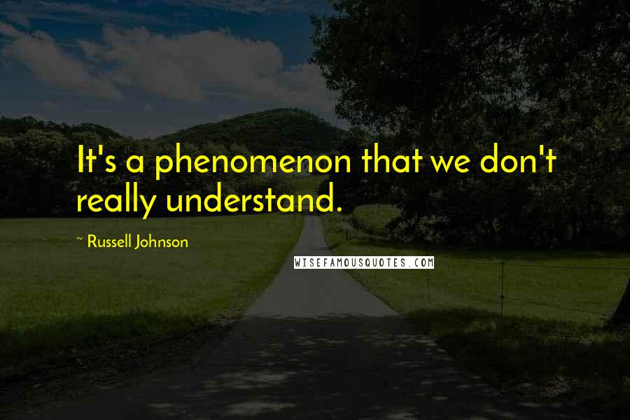 Russell Johnson Quotes: It's a phenomenon that we don't really understand.
